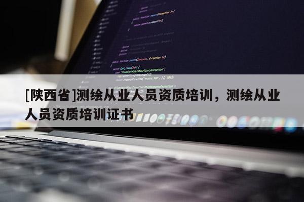 [陕西省]测绘从业人员资质培训，测绘从业人员资质培训证书