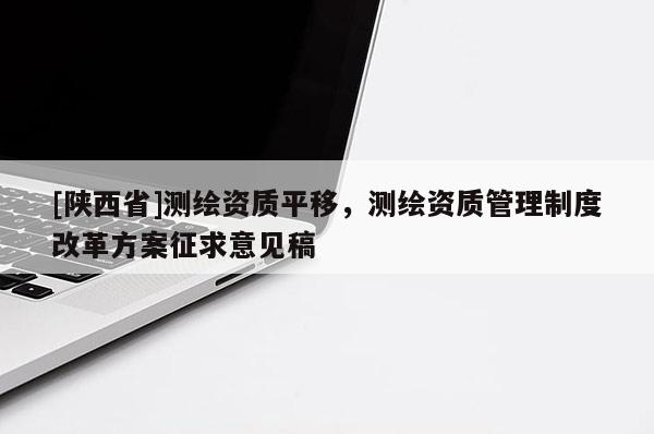 [陕西省]测绘资质平移，测绘资质管理制度改革方案征求意见稿