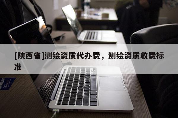 [陕西省]测绘资质代办费，测绘资质收费标准