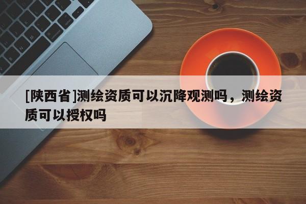 [陕西省]测绘资质可以沉降观测吗，测绘资质可以授权吗