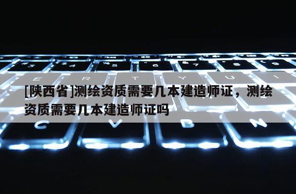 [陕西省]测绘资质需要几本建造师证，测绘资质需要几本建造师证吗