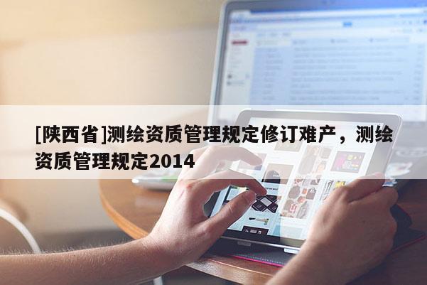 [陕西省]测绘资质管理规定修订难产，测绘资质管理规定2014