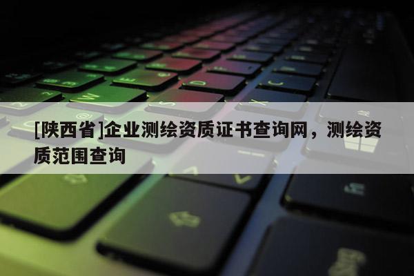 [陕西省]企业测绘资质证书查询网，测绘资质范围查询