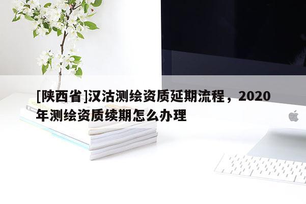 [陕西省]汉沽测绘资质延期流程，2020年测绘资质续期怎么办理