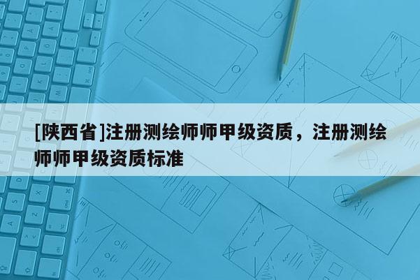 [陕西省]注册测绘师师甲级资质，注册测绘师师甲级资质标准