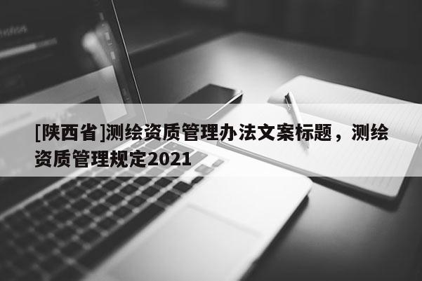 [陕西省]测绘资质管理办法文案标题，测绘资质管理规定2021