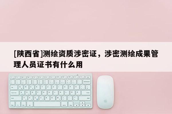 [陕西省]测绘资质涉密证，涉密测绘成果管理人员证书有什么用