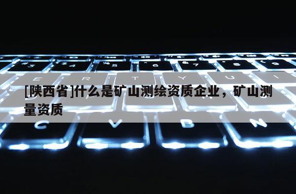 [陕西省]什么是矿山测绘资质企业，矿山测量资质