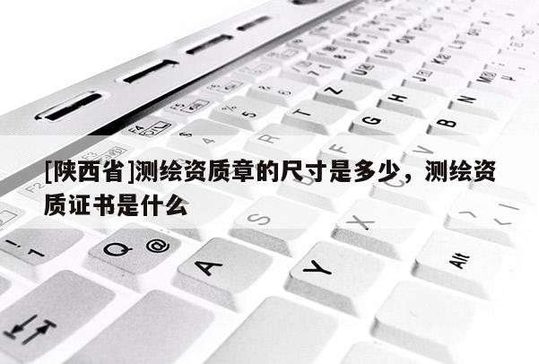 [陕西省]测绘资质章的尺寸是多少，测绘资质证书是什么