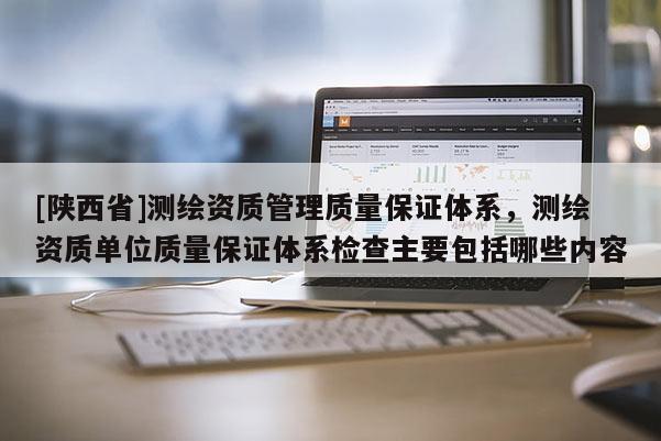 [陕西省]测绘资质管理质量保证体系，测绘资质单位质量保证体系检查主要包括哪些内容