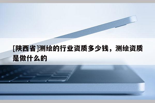 [陕西省]测绘的行业资质多少钱，测绘资质是做什么的