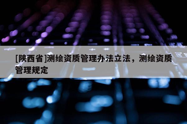 [陕西省]测绘资质管理办法立法，测绘资质管理规定