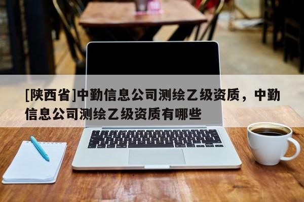 [陕西省]中勤信息公司测绘乙级资质，中勤信息公司测绘乙级资质有哪些