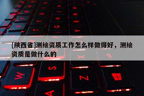 [陕西省]测绘资质工作怎么样做得好，测绘资质是做什么的