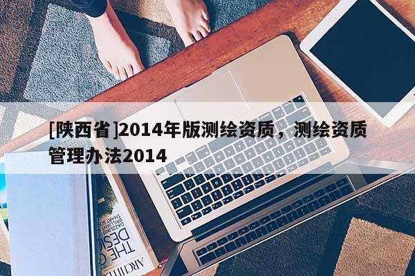 [陕西省]2014年版测绘资质，测绘资质管理办法2014