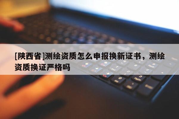 [陕西省]测绘资质怎么申报换新证书，测绘资质换证严格吗