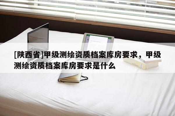 [陕西省]甲级测绘资质档案库房要求，甲级测绘资质档案库房要求是什么