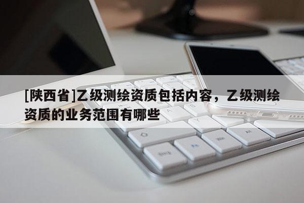 [陕西省]乙级测绘资质包括内容，乙级测绘资质的业务范围有哪些