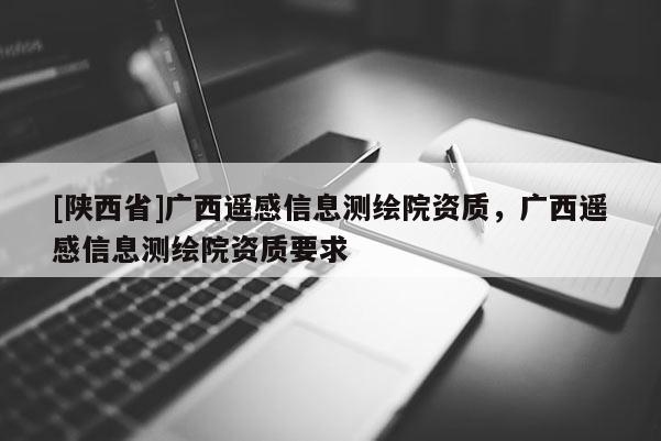 [陕西省]广西遥感信息测绘院资质，广西遥感信息测绘院资质要求