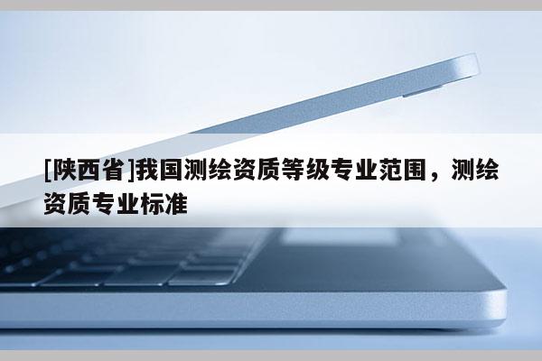 [陕西省]我国测绘资质等级专业范围，测绘资质专业标准