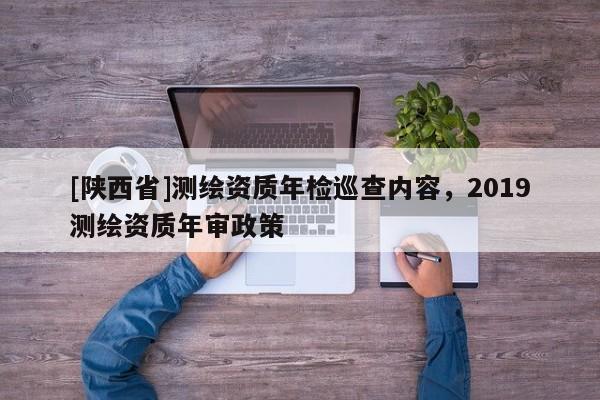 [陕西省]测绘资质年检巡查内容，2019测绘资质年审政策