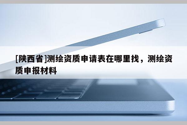 [陕西省]测绘资质申请表在哪里找，测绘资质申报材料