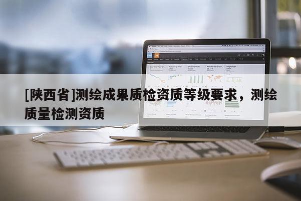 [陕西省]测绘成果质检资质等级要求，测绘质量检测资质