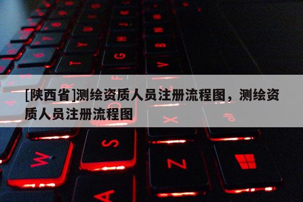 [陕西省]测绘资质人员注册流程图，测绘资质人员注册流程图