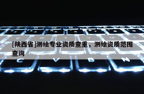 [陕西省]测绘专业资质查重，测绘资质范围查询
