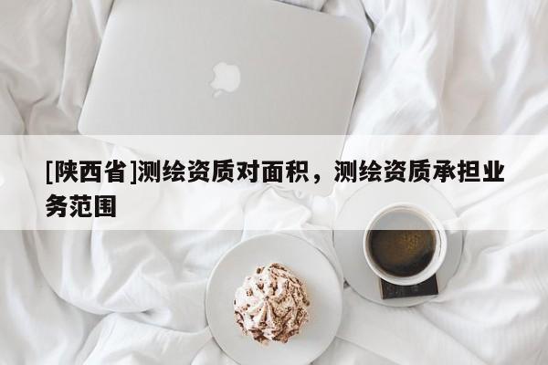 [陕西省]测绘资质对面积，测绘资质承担业务范围