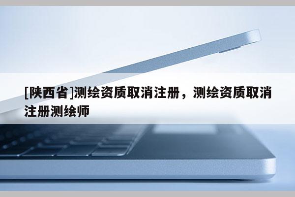 [陕西省]测绘资质取消注册，测绘资质取消注册测绘师