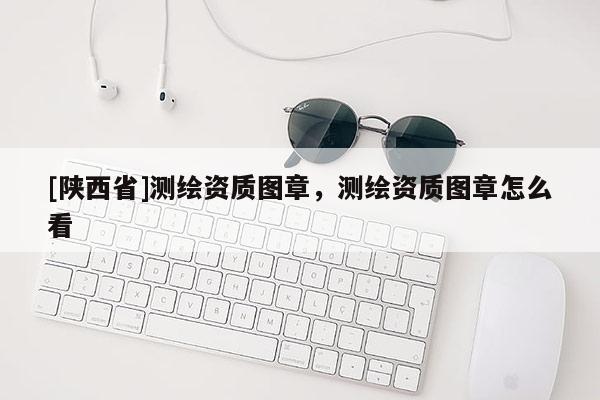 [陕西省]测绘资质图章，测绘资质图章怎么看