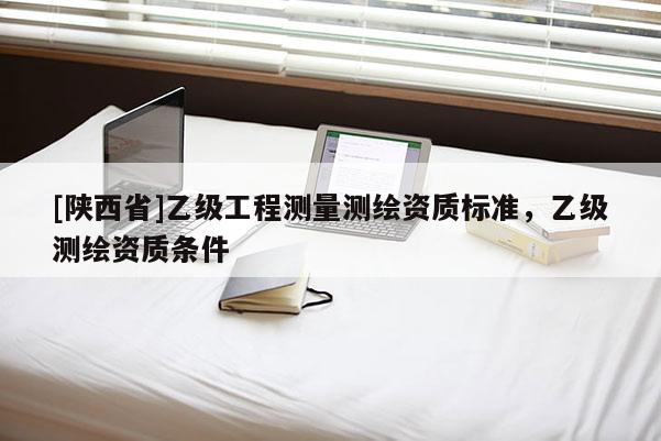 [陕西省]乙级工程测量测绘资质标准，乙级测绘资质条件