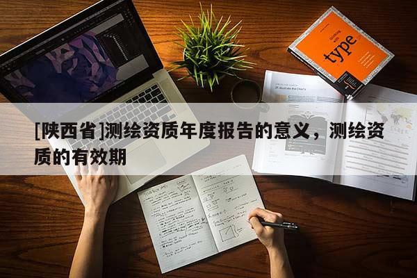 [陕西省]测绘资质年度报告的意义，测绘资质的有效期