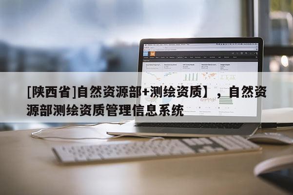 [陕西省]自然资源部+测绘资质】，自然资源部测绘资质管理信息系统