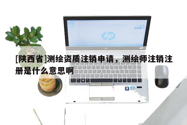 [陕西省]测绘资质注销申请，测绘师注销注册是什么意思啊