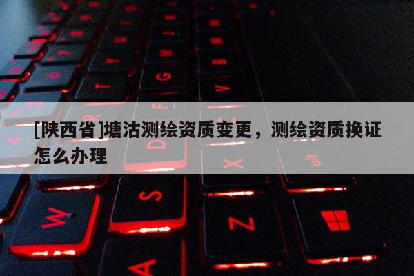[陕西省]塘沽测绘资质变更，测绘资质换证怎么办理