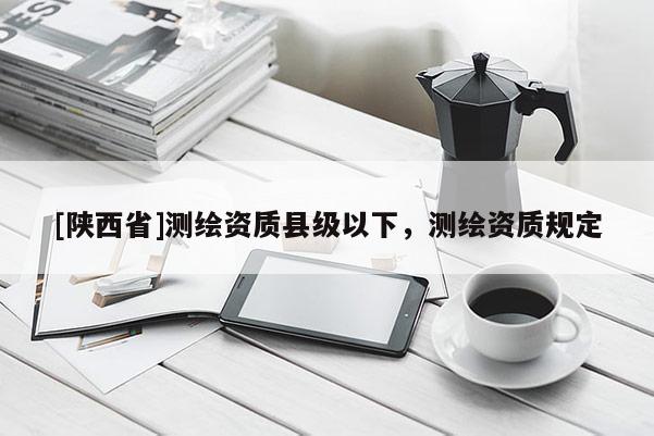 [陕西省]测绘资质县级以下，测绘资质规定