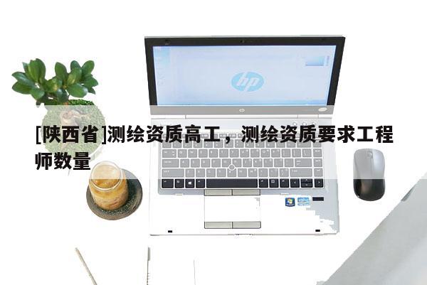 [陕西省]测绘资质高工，测绘资质要求工程师数量