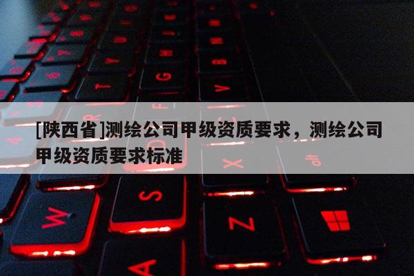 [陕西省]测绘公司甲级资质要求，测绘公司甲级资质要求标准
