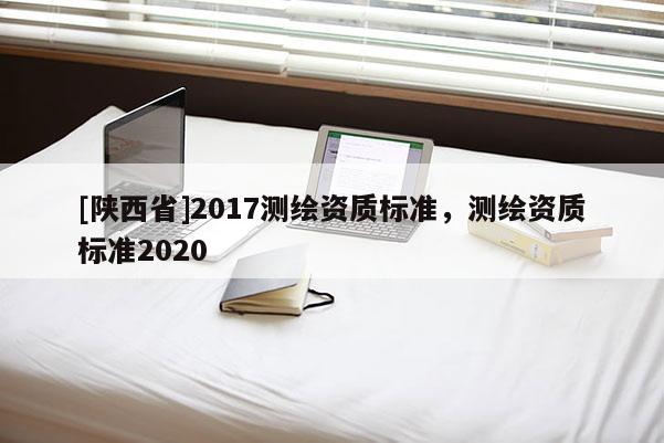 [陕西省]2017测绘资质标准，测绘资质标准2020