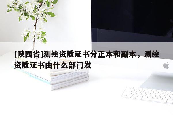[陕西省]测绘资质证书分正本和副本，测绘资质证书由什么部门发