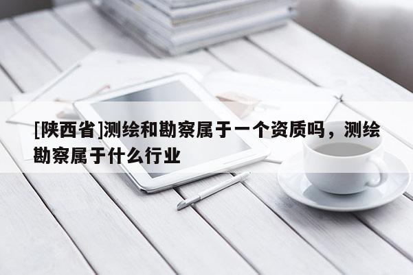 [陕西省]测绘和勘察属于一个资质吗，测绘勘察属于什么行业