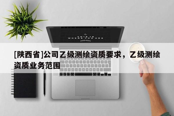 [陕西省]公司乙级测绘资质要求，乙级测绘资质业务范围