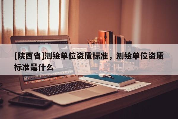 [陕西省]测绘单位资质标准，测绘单位资质标准是什么