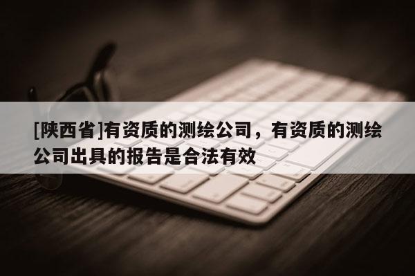 [陕西省]有资质的测绘公司，有资质的测绘公司出具的报告是合法有效