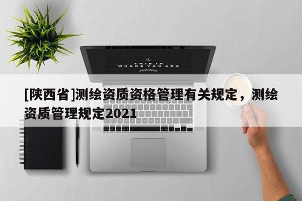 [陕西省]测绘资质资格管理有关规定，测绘资质管理规定2021