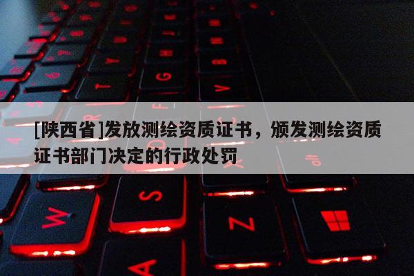 [陕西省]发放测绘资质证书，颁发测绘资质证书部门决定的行政处罚