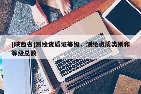 [陕西省]测绘资质证等级，测绘资质类别和等级总数