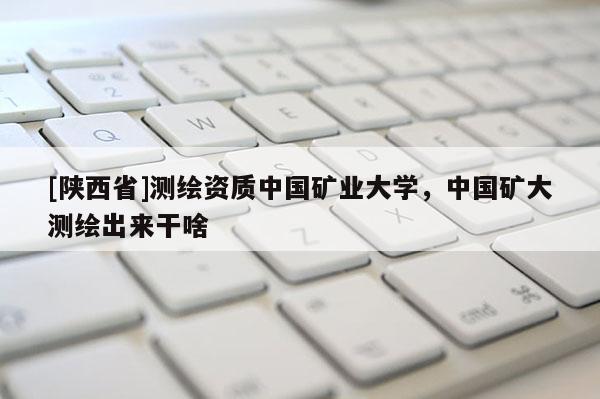 [陕西省]测绘资质中国矿业大学，中国矿大测绘出来干啥